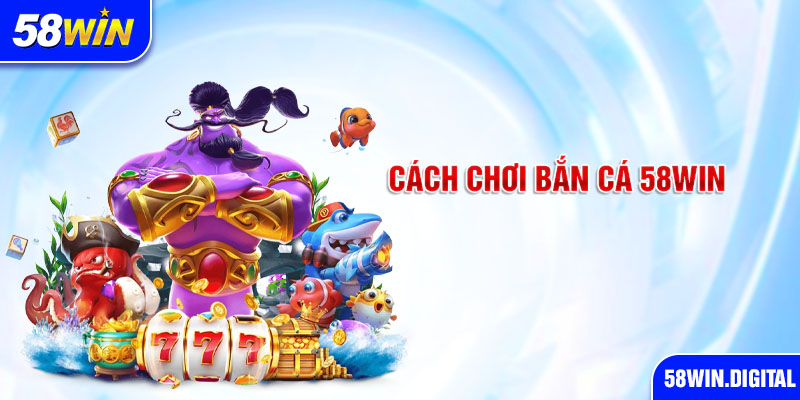 Cách chơi bắn cá 58win